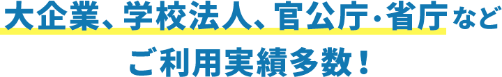 大企業、学校法人、官公庁・省庁などご利用実績多数!
